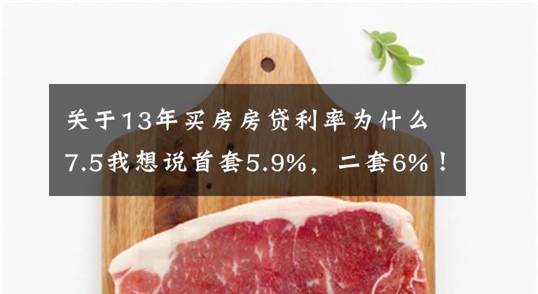 關于13年買房房貸利率為什么7.5我想說首套5.9%，二套6%！杭州房貸利率兩個月內(nèi)三次調整，放款還要等3-4個月