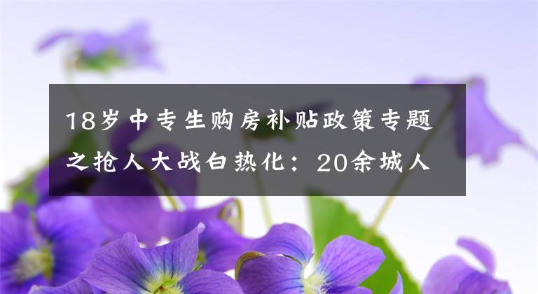 18歲中專生購房補貼政策專題之搶人大戰(zhàn)白熱化：20余城人才新政中?？陕鋺?、補貼最高達百萬元