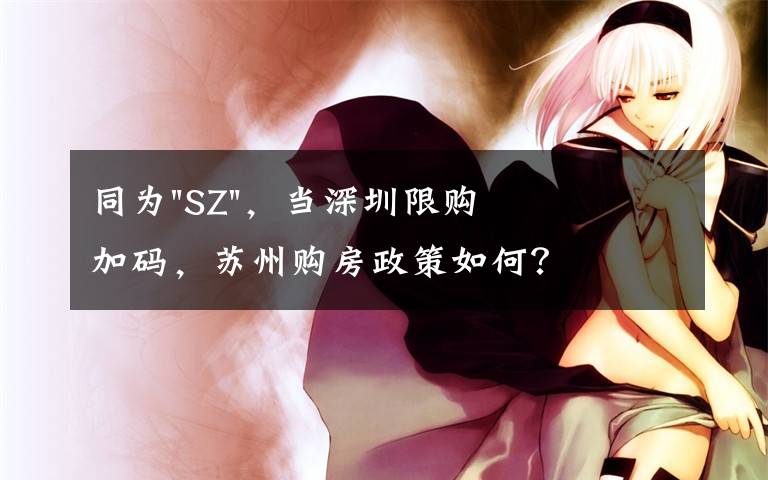 同為"SZ"，當(dāng)深圳限購加碼，蘇州購房政策如何？