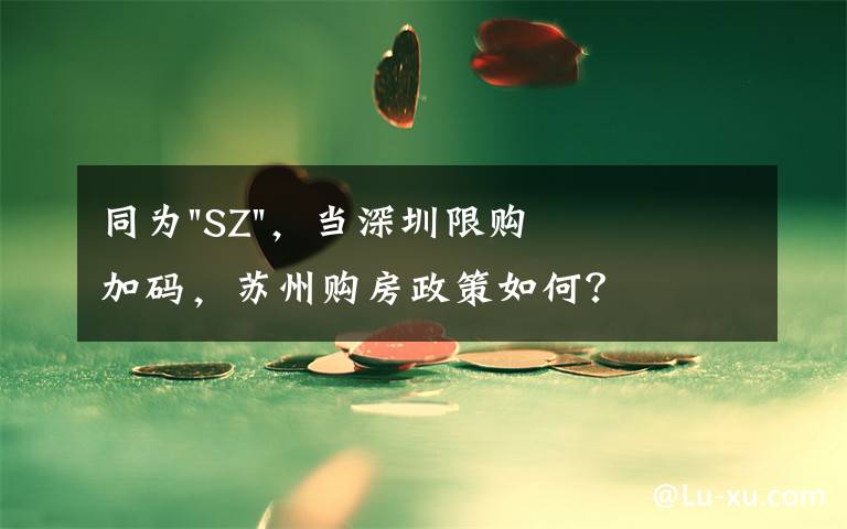 同為"SZ"，當(dāng)深圳限購(gòu)加碼，蘇州購(gòu)房政策如何？