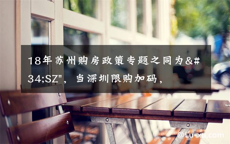 18年蘇州購房政策專題之同為"SZ"，當(dāng)深圳限購加碼，蘇州購房政策如何？