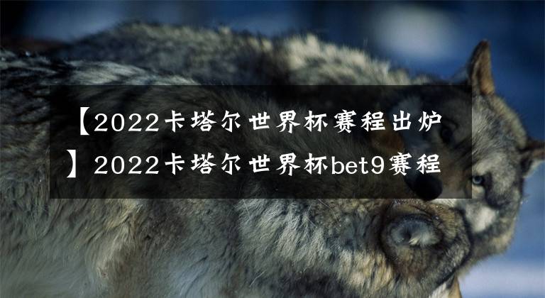 【2022卡塔爾世界杯賽程出爐】2022卡塔爾世界杯bet9賽程出爐！11月21日揭幕 為期28天