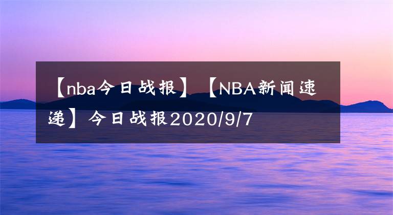 【nba今日戰(zhàn)報】【NBA新聞速遞】今日戰(zhàn)報2020/9/7