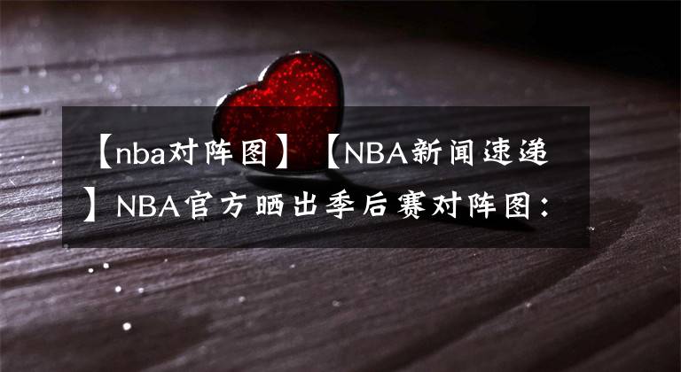 【nba對(duì)陣圖】【NBA新聞速遞】NBA官方曬出季后賽對(duì)陣圖：首場(chǎng)季后賽于8月18日開打