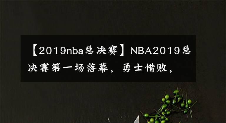 【2019nba總決賽】NBA2019總決賽第一場(chǎng)落幕，勇士惜敗，期待G2！