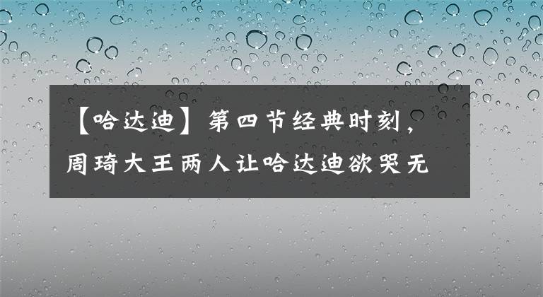 【哈達迪】第四節(jié)經(jīng)典時刻，周琦大王兩人讓哈達迪欲哭無淚！