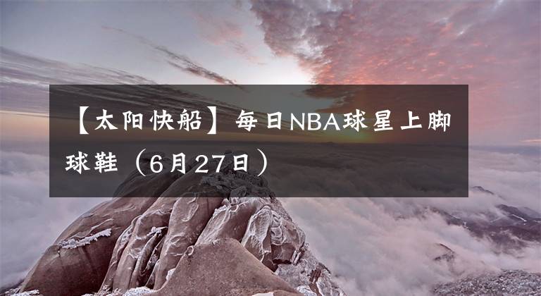 【太陽快船】每日NBA球星上腳球鞋（6月27日）