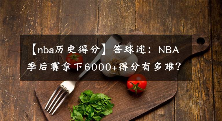 【nba歷史得分】答球迷：NBA季后賽拿下6000+得分有多難？歷史上有幾個人做到？