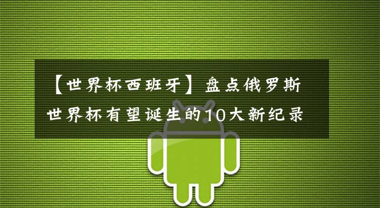 【世界杯西班牙】盤點俄羅斯世界杯有望誕生的10大新紀錄：德國阿根廷占半！