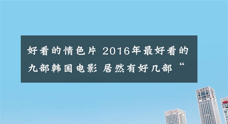 好看的情色片 2016年最好看的九部韓國電影 居然有好幾部“19禁”！