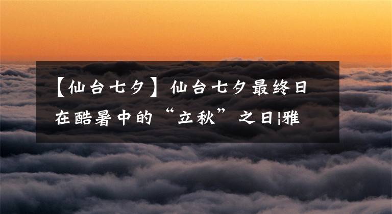 【仙臺(tái)七夕】仙臺(tái)七夕最終日 在酷暑中的“立秋”之日|雅虎日本新聞翻譯#40