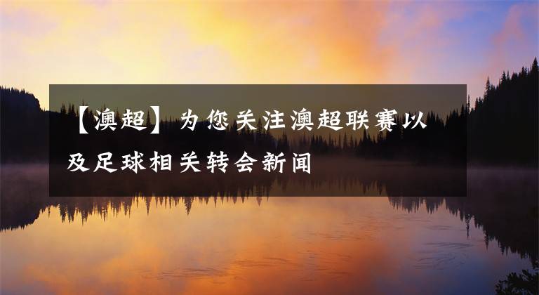 【澳超】為您關(guān)注澳超聯(lián)賽以及足球相關(guān)轉(zhuǎn)會(huì)新聞