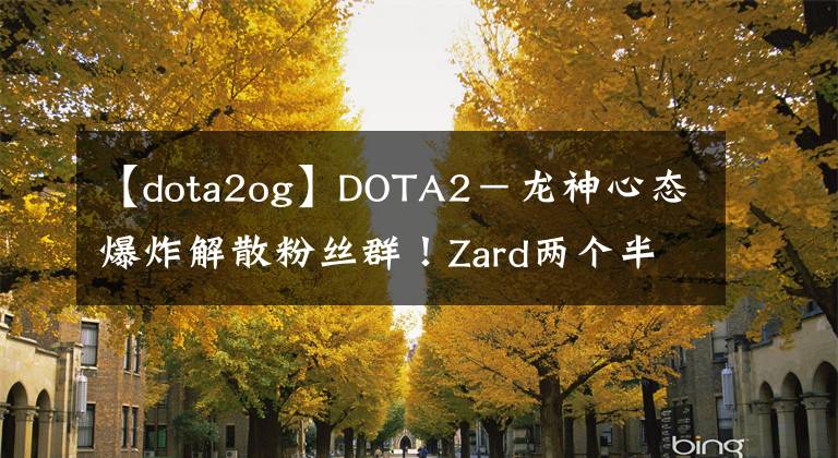 【dota2og】DOTA2－龍神心態(tài)爆炸解散粉絲群！Zard兩個半月狂減50斤！