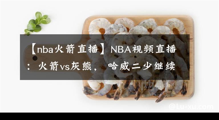 【nba火箭直播】NBA視頻直播：火箭vs灰熊， 哈威二少繼續(xù)首發(fā)出戰(zhàn)