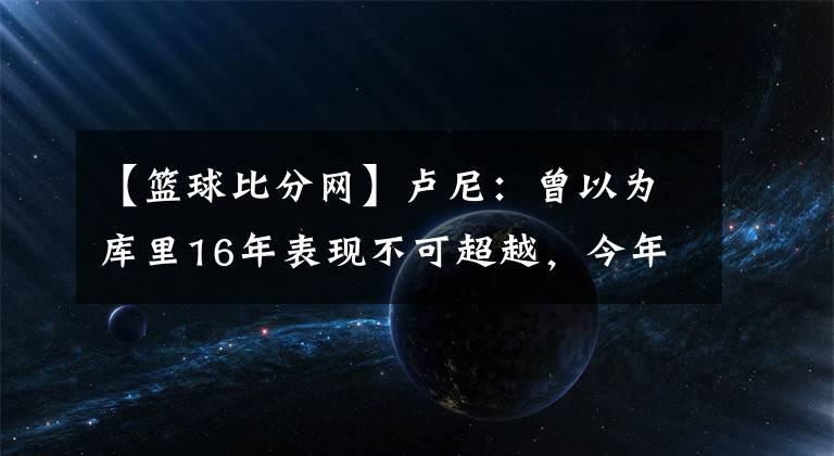 【籃球比分網(wǎng)】盧尼：曾以為庫里16年表現(xiàn)不可超越，今年庫里讓它黯然失色-風(fēng)馳體育網(wǎng)