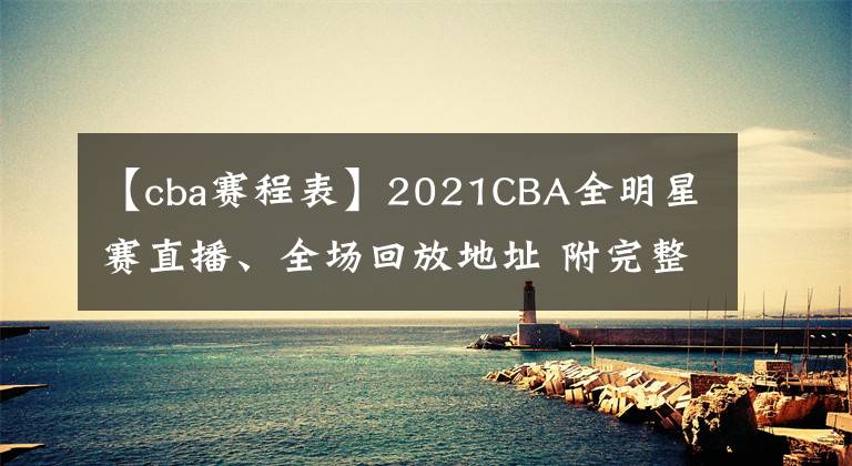 【cba賽程表】2021CBA全明星賽直播、全場(chǎng)回放地址 附完整賽程表及觀賽指南