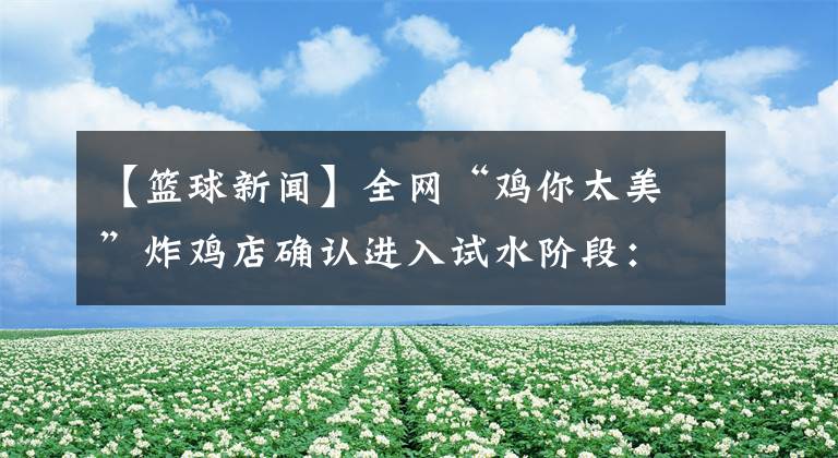 【籃球新聞】全網(wǎng)“雞你太美”炸雞店確認(rèn)進(jìn)入試水階段：帶籃球打八折