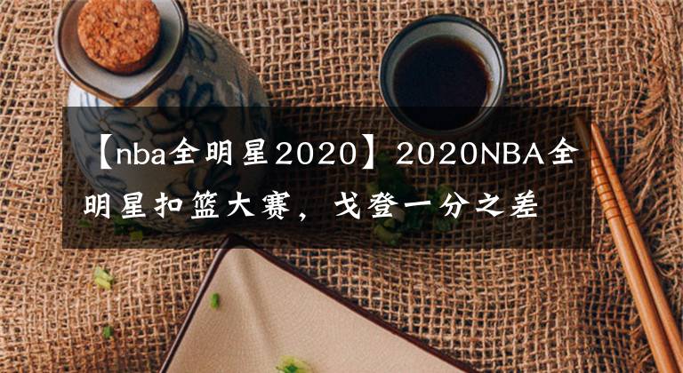 【nba全明星2020】2020NBA全明星扣籃大賽，戈登一分之差遺憾落敗