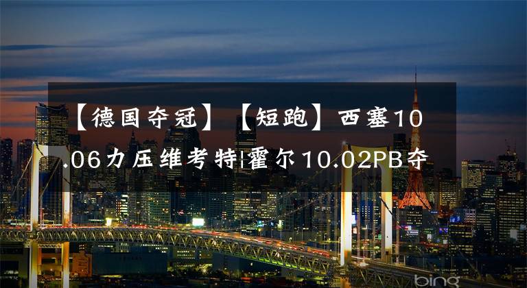 【德國(guó)奪冠】【短跑】西塞10.06力壓維考特|霍爾10.02PB奪冠|德國(guó)接力隊(duì)打破38s|20220602—03期