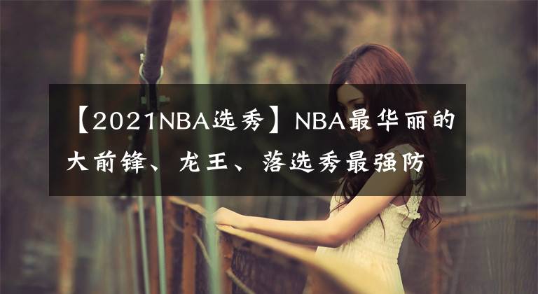 【2021NBA選秀】NBA最華麗的大前鋒、龍王、落選秀最強防守者齊聚2021屆名人堂！