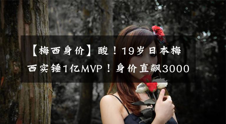 【梅西身價(jià)】酸！19歲日本梅西實(shí)錘1億MVP！身價(jià)直飆3000萬歐元，武磊4倍身價(jià)