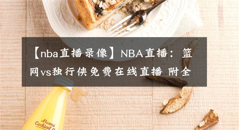 【nba直播錄像】NBA直播：籃網(wǎng)vs獨(dú)行俠免費(fèi)在線直播 附全場(chǎng)錄像回放！