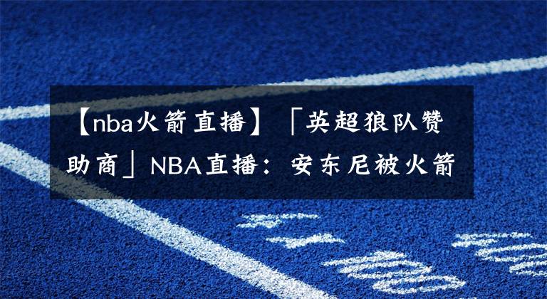 【nba火箭直播】「英超狼隊(duì)贊助商」NBA直播：安東尼被火箭交易后想退役