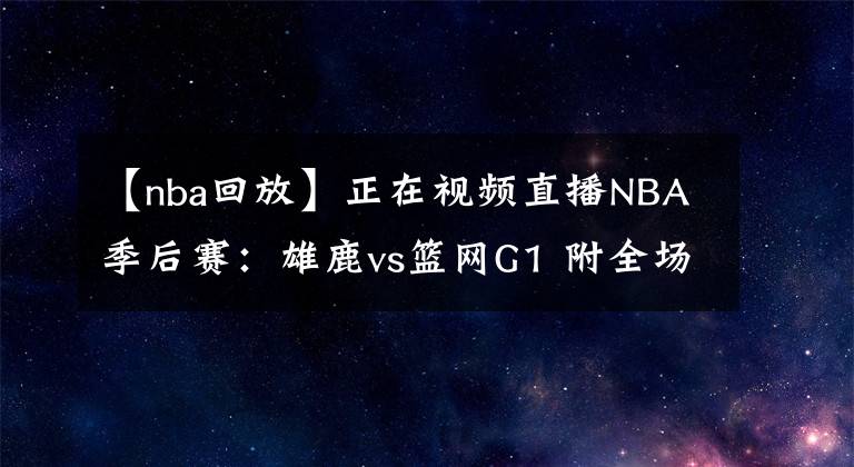 【nba回放】正在視頻直播NBA季后賽：雄鹿vs籃網(wǎng)G1 附全場錄像回放地址！