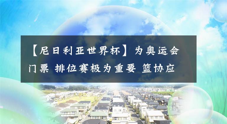 【尼日利亞世界杯】為奧運會門票 排位賽極為重要 籃協(xié)應(yīng)立即換帥