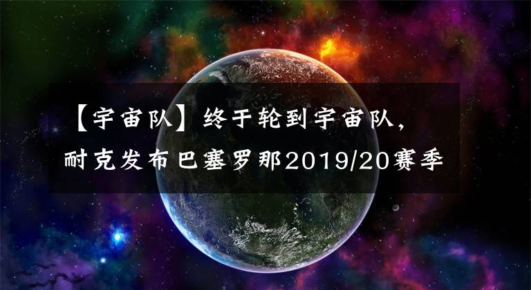 【宇宙隊】終于輪到宇宙隊，耐克發(fā)布巴塞羅那2019/20賽季主場球衣