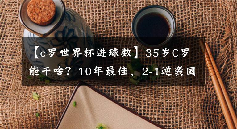 【c羅世界杯進(jìn)球數(shù)】35歲C羅能干啥？10年最佳，2-1逆襲國(guó)米，進(jìn)球數(shù)8.8倍皇馬7號(hào)