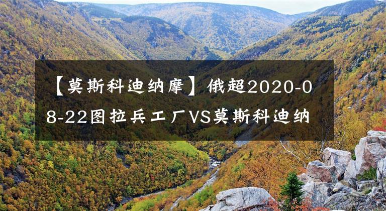 【莫斯科迪納摩】俄超2020-08-22圖拉兵工廠VS莫斯科迪納摩分析