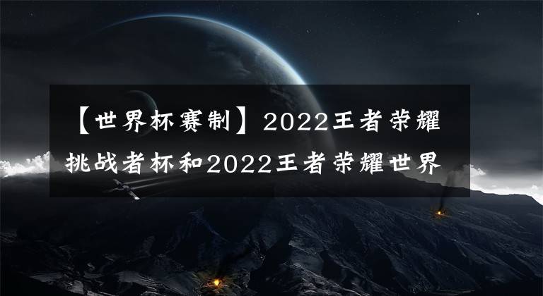 【世界杯賽制】2022王者榮耀挑戰(zhàn)者杯和2022王者榮耀世界冠軍杯賽制解讀