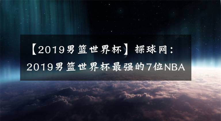 【2019男籃世界杯】探球網(wǎng)：2019男籃世界杯最強(qiáng)的7位NBA球星，誰會(huì)是最后的贏家？