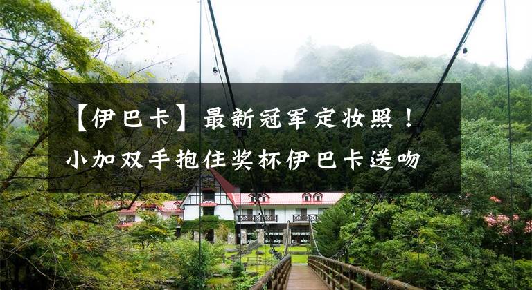 【伊巴卡】最新冠軍定妝照！小加雙手抱住獎(jiǎng)杯伊巴卡送吻，林書豪眉開眼笑