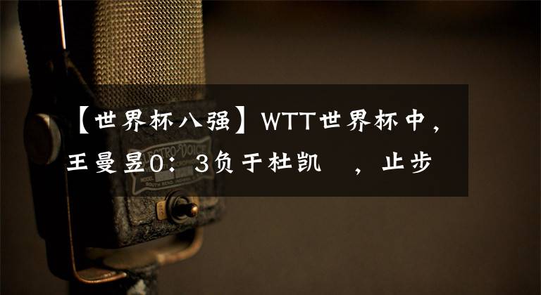 【世界杯八強(qiáng)】WTT世界杯中，王曼昱0：3負(fù)于杜凱琹，止步于八強(qiáng)，是冷門嗎？