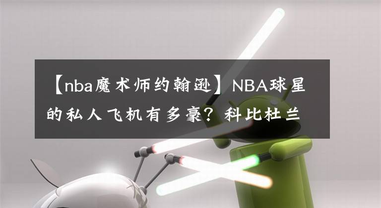 【nba魔術(shù)師約翰遜】NBA球星的私人飛機(jī)有多豪？科比杜蘭特最為低調(diào)，喬丹奢華到極致