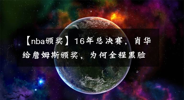 【nba頒獎】16年總決賽，肖華給詹姆斯頒獎，為何全程黑臉？看完你就懂了