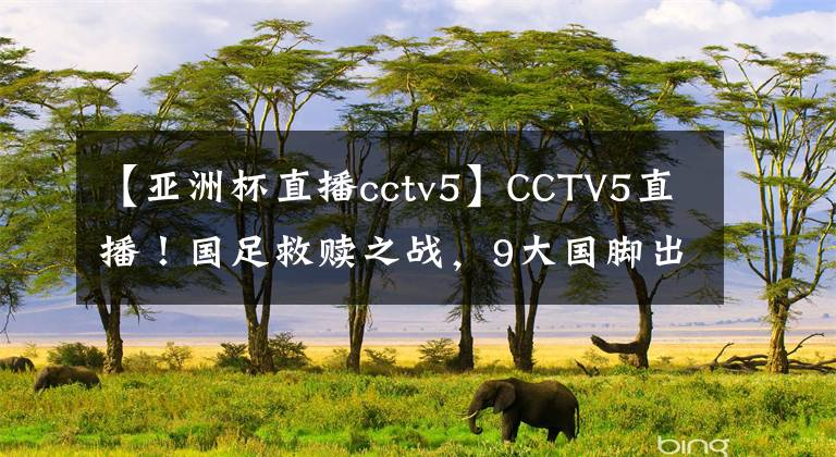 【亞洲杯直播cctv5】CCTV5直播！國足救贖之戰(zhàn)，9大國腳出擊沖冠軍，最強首發(fā)11人來襲