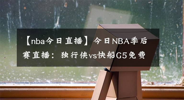 【nba今日直播】今日NBA季后賽直播：獨行俠vs快船G5免費直播 附全場回放地址！