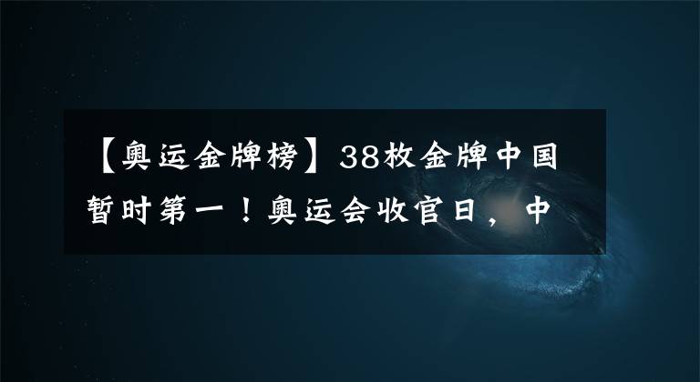 【奧運(yùn)金牌榜】38枚金牌中國(guó)暫時(shí)第一！奧運(yùn)會(huì)收官日，中美金牌榜爭(zhēng)奪看點(diǎn)揭曉