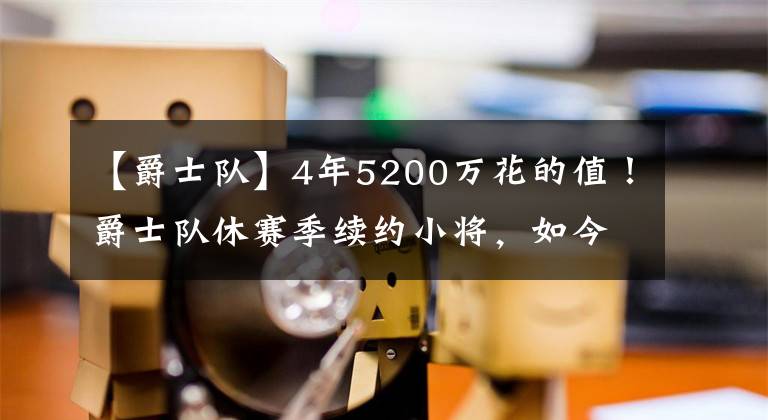 【爵士隊】4年5200萬花的值！爵士隊休賽季續(xù)約小將，如今成球隊替補奇兵