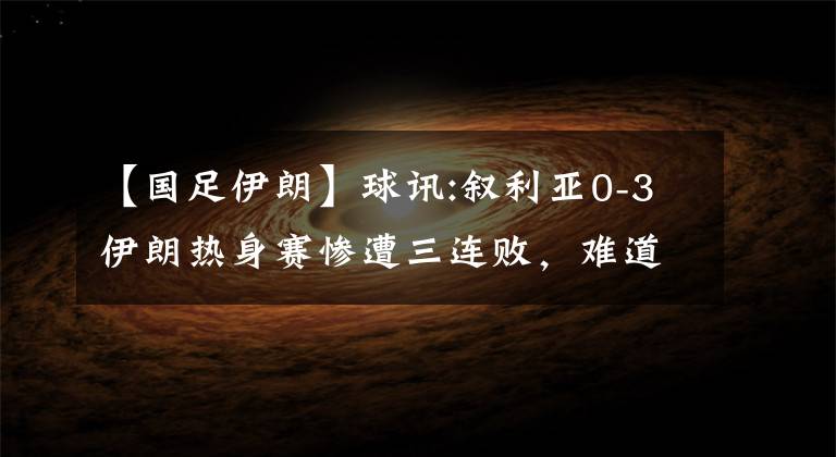 【國(guó)足伊朗】球訊:敘利亞0-3伊朗熱身賽慘遭三連敗，難道國(guó)足的機(jī)會(huì)來(lái)了-KTO