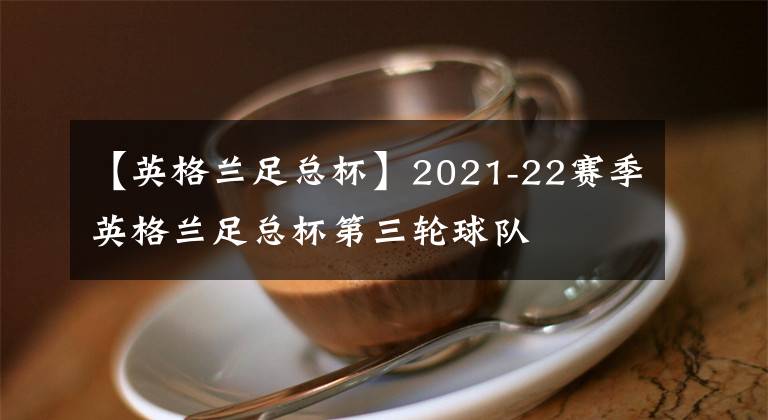 【英格蘭足總杯】2021-22賽季英格蘭足總杯第三輪球隊(duì)