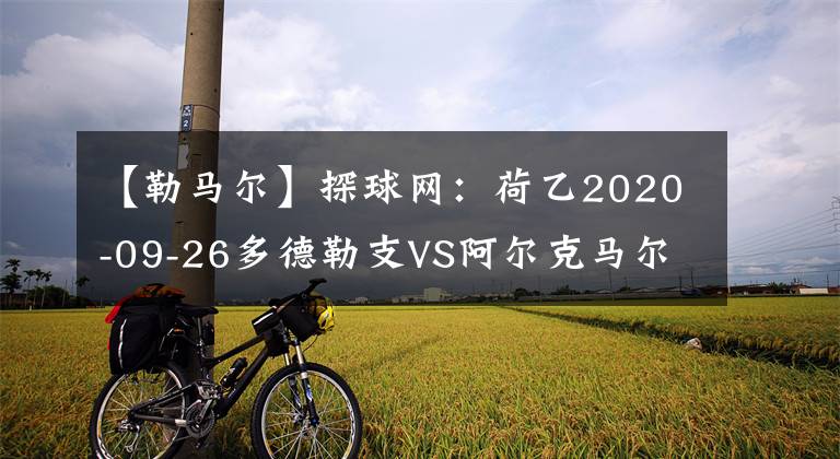 【勒馬爾】探球網(wǎng)：荷乙2020-09-26多德勒支VS阿爾克馬爾青年隊(duì)分析