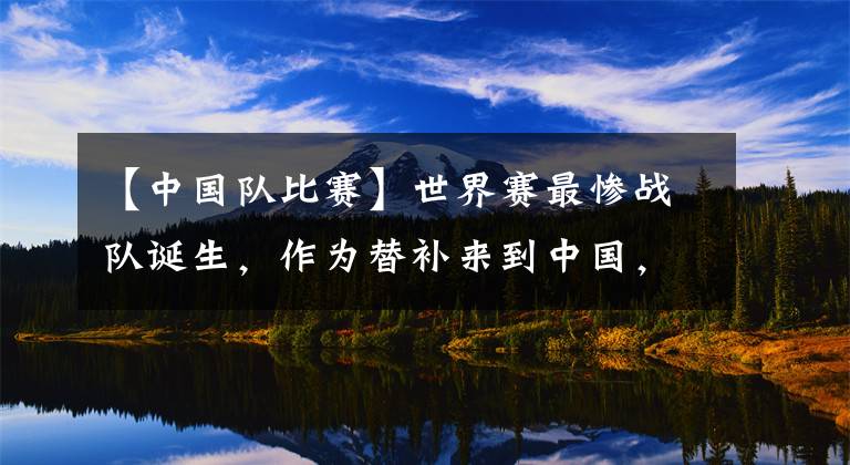 【中國隊比賽】世界賽最慘戰(zhàn)隊誕生，作為替補來到中國，一場比賽未打現(xiàn)已回國