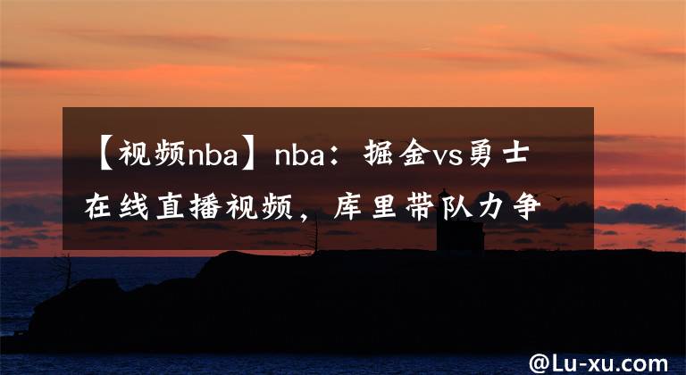 【視頻nba】nba：掘金vs勇士在線直播視頻，庫(kù)里帶隊(duì)力爭(zhēng)4連勝！