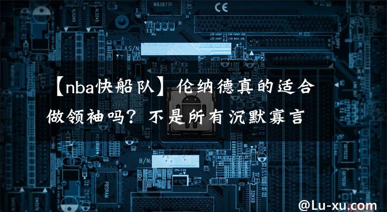 【nba快船隊】倫納德真的適合做領袖嗎？不是所有沉默寡言的球員，都能成為鄧肯