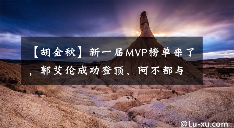 【胡金秋】新一屆MVP榜單來(lái)了，郭艾倫成功登頂，阿不都與胡金秋緊隨其后