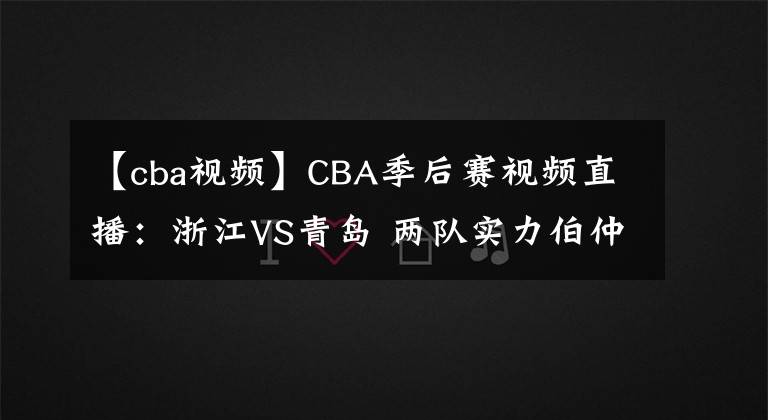 【cba視頻】CBA季后賽視頻直播：浙江VS青島 兩隊(duì)實(shí)力伯仲，黑馬浙江能否晉級(jí)？